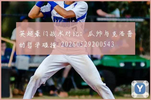 英超豪门战术对比:瓜帅与克洛普的哲学碰撞_20260529200543