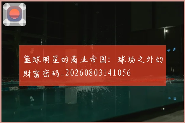 篮球明星的商业帝国:球场之外的财富密码_20260803141056