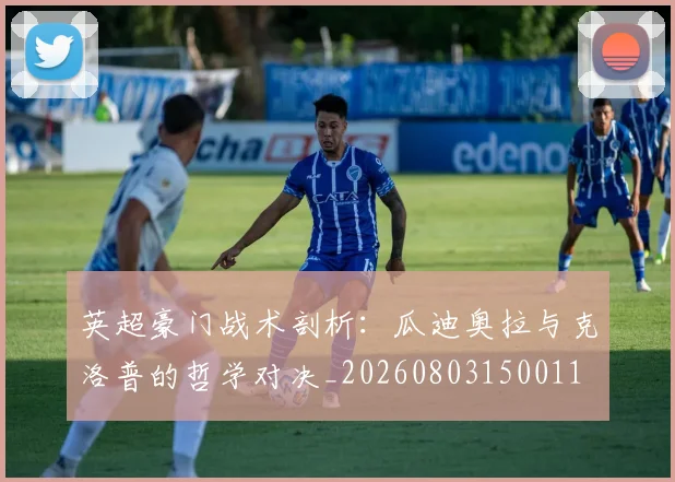 英超豪门战术剖析:瓜迪奥拉与克洛普的哲学对决_20260803150011